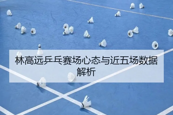 林高远乒乓赛场心态与近五场数据解析